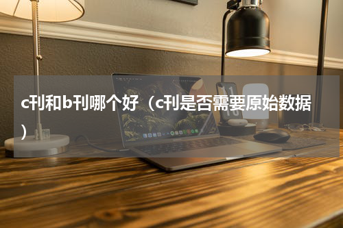 c刊和b刊哪个好（c刊是否需要原始数据）