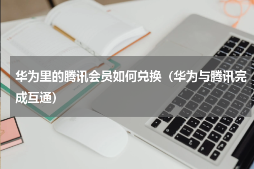 华为里的腾讯会员如何兑换（华为与腾讯完成互通）