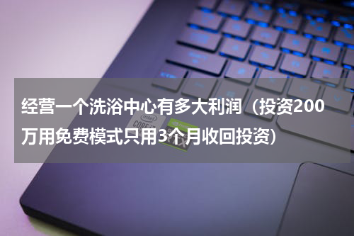 经营一个洗浴中心有多大利润（投资200万用免费模式只用3个月收回投资）