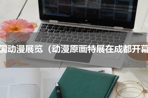 全国动漫展览（动漫原画特展在成都开幕）
