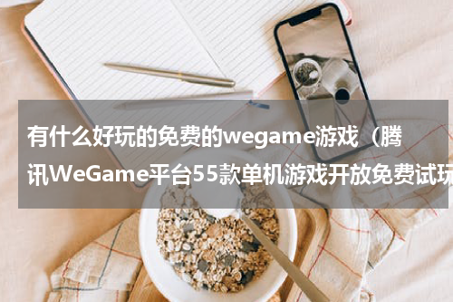 有什么好玩的免费的wegame游戏（腾讯WeGame平台55款单机游戏开放免费试玩）