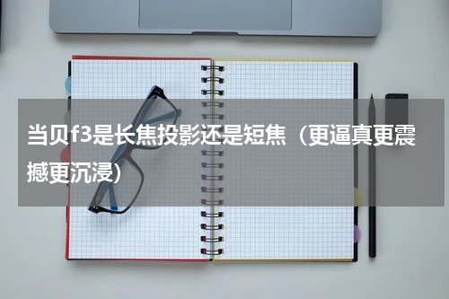 当贝f3是长焦投影还是短焦（更逼真更震撼更沉浸）