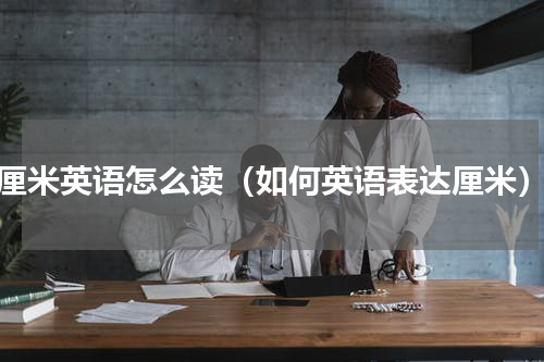 厘米英语怎么读（如何英语表达厘米）