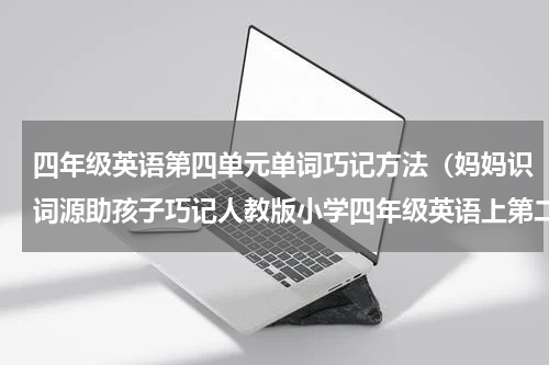 四年级英语第四单元单词巧记方法（妈妈识词源助孩子巧记人教版小学四年级英语上第二单元单词）