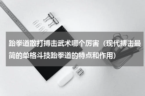 跆拳道散打搏击武术哪个厉害（现代搏击最简的单格斗技跆拳道的特点和作用）