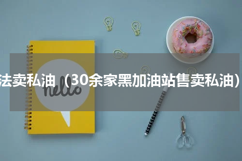 非法卖私油（30余家黑加油站售卖私油）