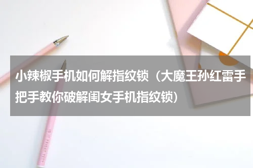 小辣椒手机如何解指纹锁（大魔王孙红雷手把手教你破解闺女手机指纹锁）