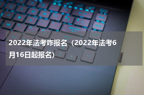 2022年法考咋报名（2022年法考6月16日起报名）