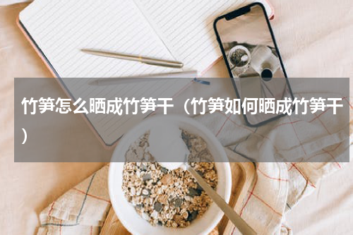 竹笋怎么晒成竹笋干（竹笋如何晒成竹笋干）