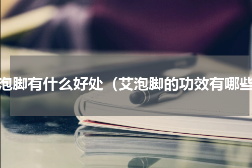 艾泡脚有什么好处（艾泡脚的功效有哪些）