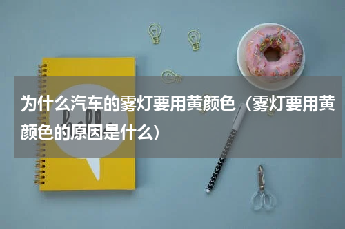 为什么汽车的雾灯要用黄颜色（雾灯要用黄颜色的原因是什么）