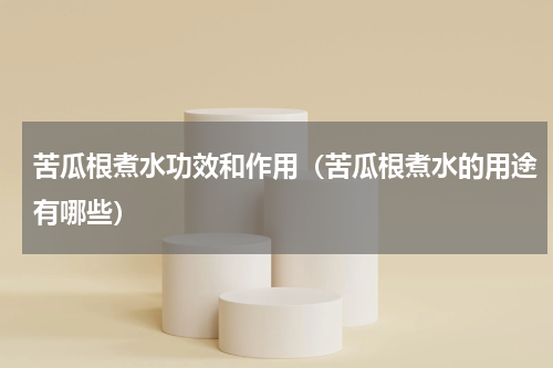 苦瓜根煮水功效和作用（苦瓜根煮水的用途有哪些）