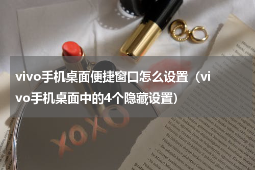vivo手机桌面便捷窗口怎么设置（vivo手机桌面中的4个隐藏设置）