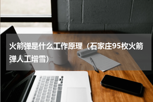 火箭弹是什么工作原理（石家庄95枚火箭弹人工增雪）