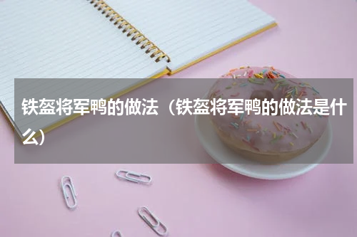 铁盔将军鸭的做法（铁盔将军鸭的做法是什么）