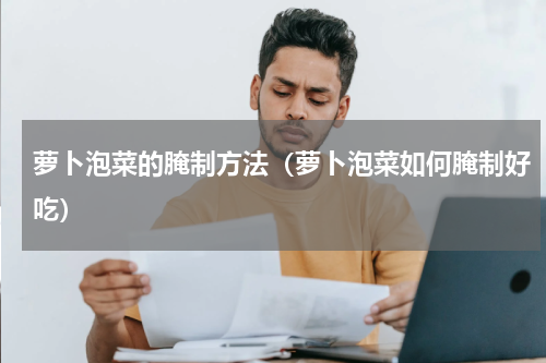 萝卜泡菜的腌制方法（萝卜泡菜如何腌制好吃）