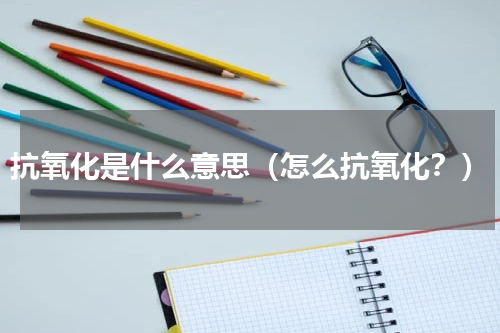 抗氧化是什么意思（怎么抗氧化？）