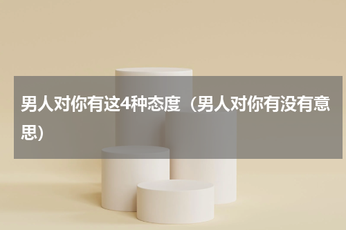 男人对你有这4种态度（男人对你有没有意思）