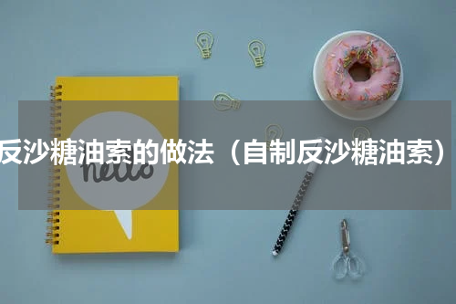 反沙糖油索的做法（自制反沙糖油索）