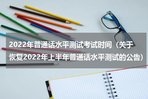 2022年普通话水平测试考试时间（关于恢复2022年上半年普通话水平测试的公告）