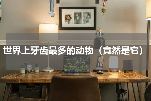 世界上牙齿最多的动物（竟然是它）