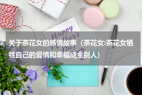 关于茶花女的感情故事（茶花女:茶花女牺牲自己的爱情和幸福成全别人）