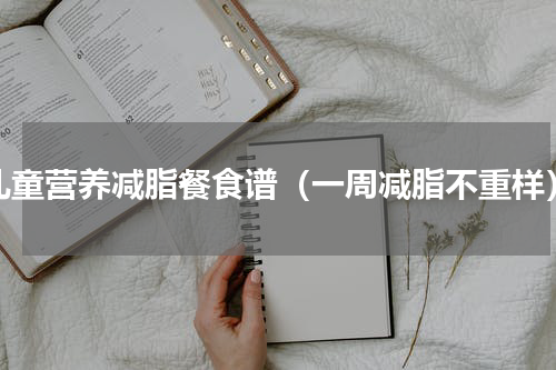 儿童营养减脂餐食谱（一周减脂不重样）