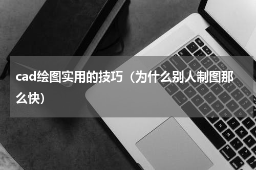 cad绘图实用的技巧（为什么别人制图那么快）