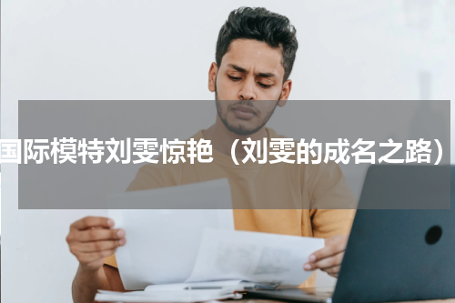 国际模特刘雯惊艳（刘雯的成名之路）