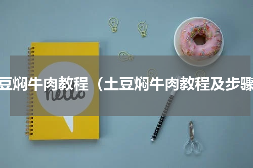 土豆焖牛肉教程（土豆焖牛肉教程及步骤）