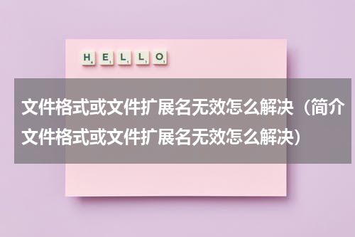 文件格式或文件扩展名无效怎么解决（简介文件格式或文件扩展名无效怎么解决）