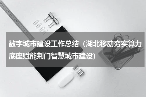 数字城市建设工作总结（湖北移动夯实算力底座赋能荆门智慧城市建设）