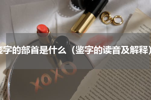 鉴字的部首是什么（鉴字的读音及解释）
