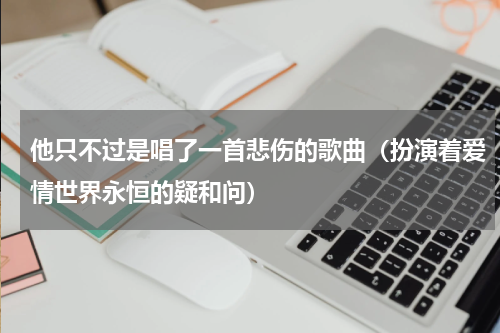 他只不过是唱了一首悲伤的歌曲（扮演着爱情世界永恒的疑和问）