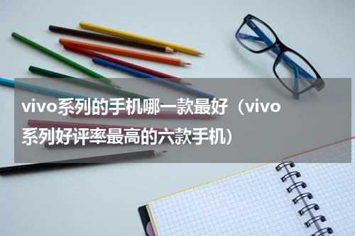 vivo系列的手机哪一款最好（vivo系列好评率最高的六款手机）