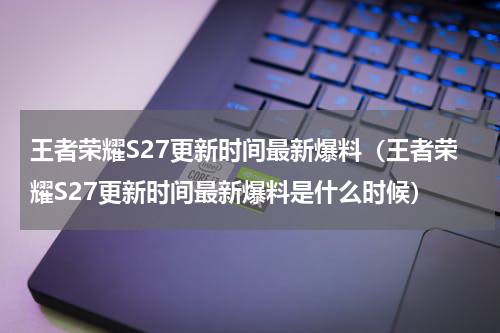 王者荣耀S27更新时间最新爆料（王者荣耀S27更新时间最新爆料是什么时候）
