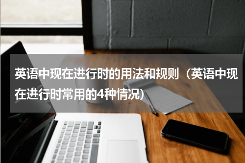 英语中现在进行时的用法和规则（英语中现在进行时常用的4种情况）