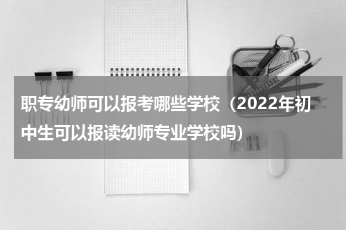 职专幼师可以报考哪些学校（2022年初中生可以报读幼师专业学校吗）