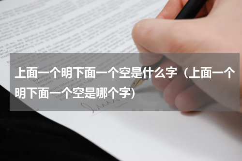 上面一个明下面一个空是什么字（上面一个明下面一个空是哪个字）
