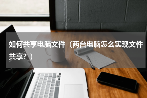如何共享电脑文件（两台电脑怎么实现文件共享？）