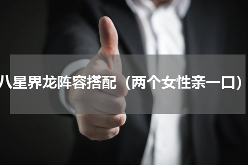 八星界龙阵容搭配（两个女性亲一口）