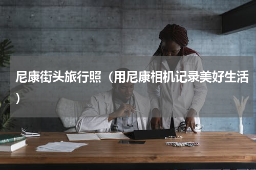 尼康街头旅行照（用尼康相机记录美好生活）