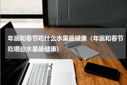 年底和春节吃什么水果最健康（年底和春节吃哪些水果最健康）