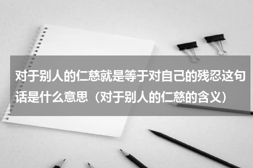 对于别人的仁慈就是等于对自己的残忍这句话是什么意思（对于别人的仁慈的含义）