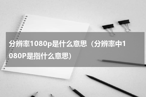 分辨率1080p是什么意思（分辨率中1080P是指什么意思）