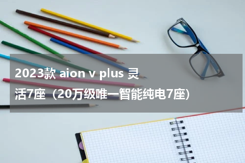 2023款 aion v plus 灵活7座（20万级唯一智能纯电7座）
