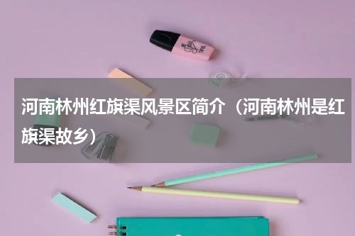 河南林州红旗渠风景区简介（河南林州是红旗渠故乡）