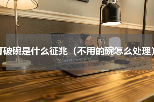 打破碗是什么征兆（不用的碗怎么处理）
