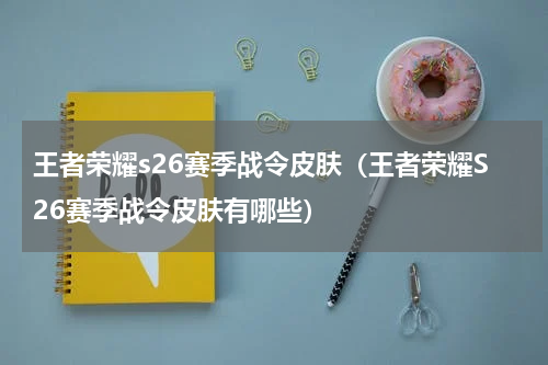 王者荣耀s26赛季战令皮肤（王者荣耀S26赛季战令皮肤有哪些）