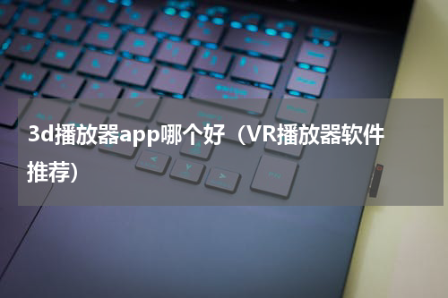3d播放器app哪个好（VR播放器软件推荐）